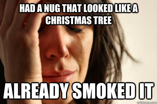 Had a nug that looked like a christmas tree already smoked it  First World Problems
