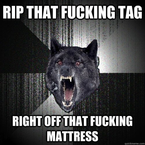 Rip that fucking tag Right off that fucking mattress  Insanity Wolf