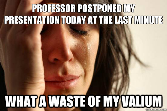 Professor postponed my presentation today at the last minute what a waste of my valium  First World Problems