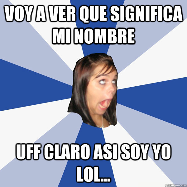 voy a ver que significa mi nombre uff claro asi soy yo lol...  Annoying Facebook Girl
