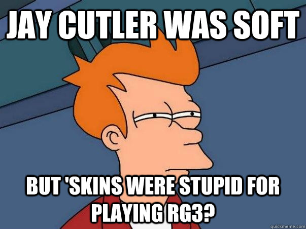 Jay Cutler was soft but 'Skins were stupid for playing RG3?  Not sure if deaf
