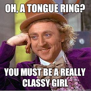 Oh, a tongue ring? You must be a really classy girl  Condescending Wonka