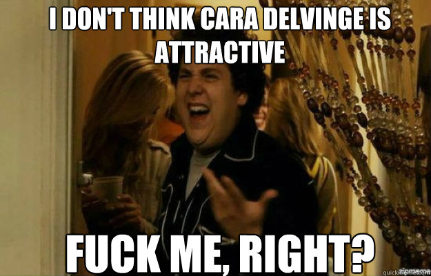 I don't think Cara Delvinge is attractive Fuck me, right?  fuck me right