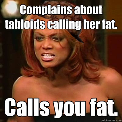 Complains about tabloids calling her fat. Calls you fat.  Scumbag Tyra