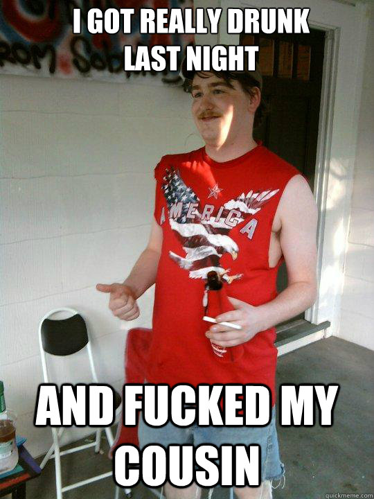 I Got really drunk
last night  And fucked my Cousin  Redneck Randal