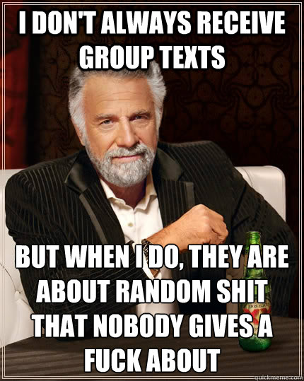 I don't always receive group texts but when I do, they are about random shit that nobody gives a fuck about  The Most Interesting Man In The World