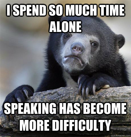 I SPEND SO MUCH TIME ALONE SPEAKING HAS BECOME MORE DIFFICULTY - I SPEND SO MUCH TIME ALONE SPEAKING HAS BECOME MORE DIFFICULTY  Confession Bear