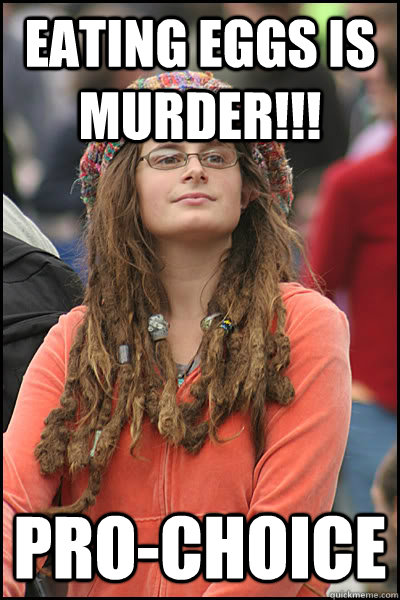 Eating eggs is murder!!! Pro-choice  College Liberal
