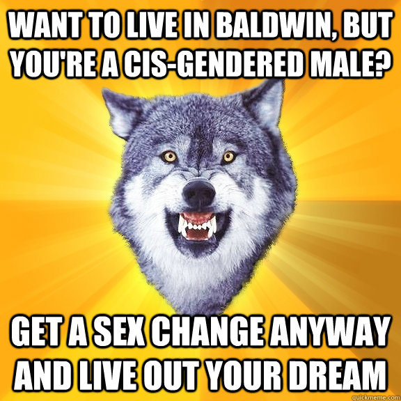 Want to live in Baldwin, but you're a cis-gendered male? Get a sex change anyway and live out your dream  Courage Wolf