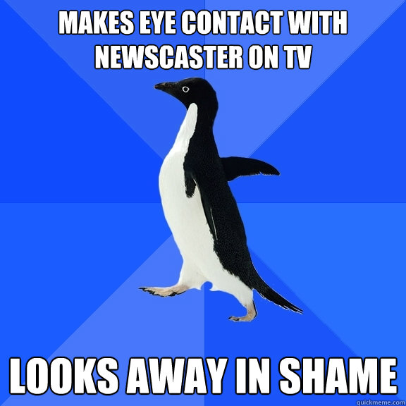 Makes eye contact with newscaster on TV looks away in shame  Socially Awkward Penguin