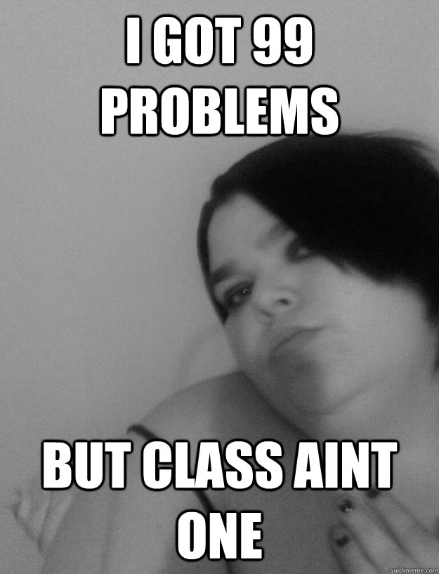 I GOT 99 PROBLEMS BUT CLASS AINT ONE  Classy