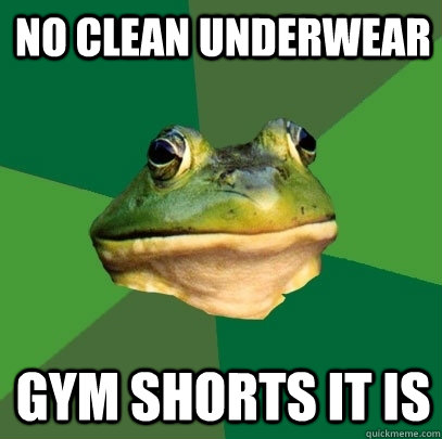 No clean underwear Gym shorts it is  Foul Bachelor Frog