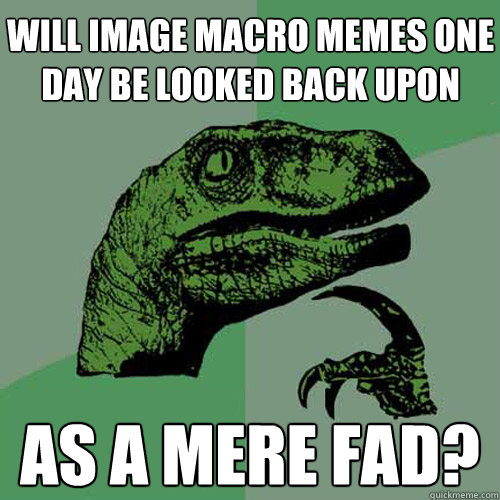 will image macro memes one day be looked back upon as a mere fad?  Philosoraptor