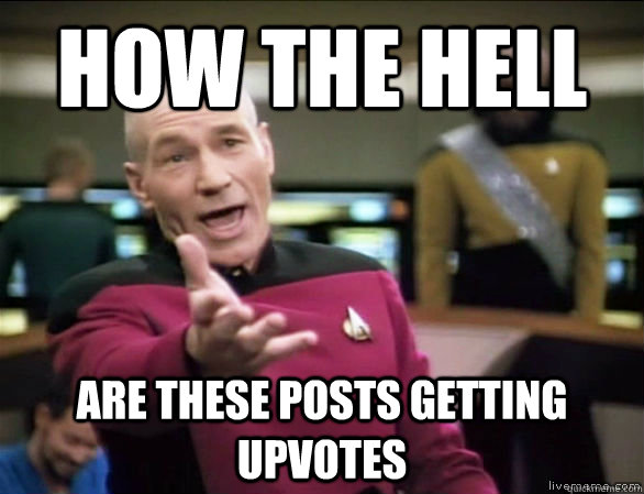 How the Hell are these posts getting upvotes  Annoyed Picard HD