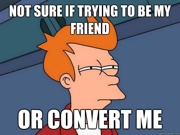 Not sure if trying to be my friend or convert me  Futurama Fry