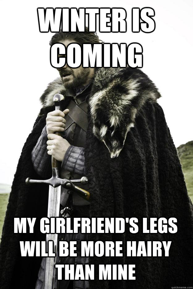 winter is coming My girlfriend's legs will be more hairy than mine  Winter is coming