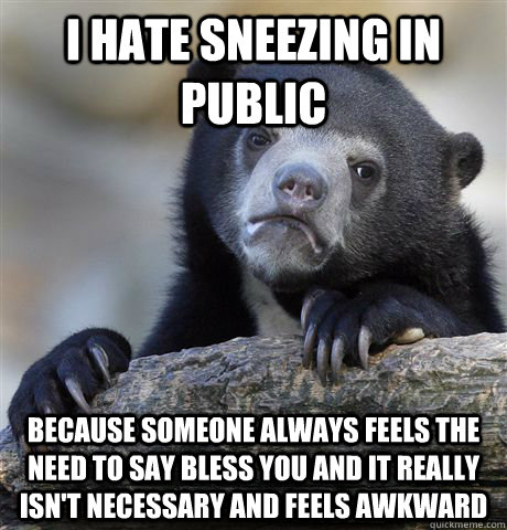 I hate sneezing in public because someone always feels the need to say bless you and it really isn't necessary and feels awkward  Confession Bear