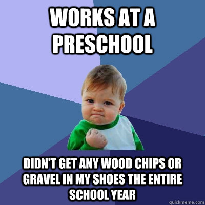 Works at a preschool didn't get any wood chips or gravel in my shoes the entire school year - Works at a preschool didn't get any wood chips or gravel in my shoes the entire school year  Success Kid