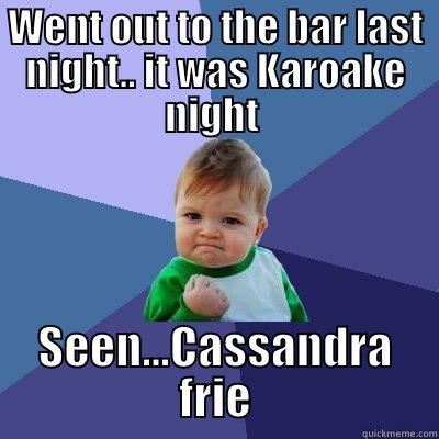 WENT OUT TO THE BAR LAST NIGHT.. IT WAS KAROAKE NIGHT  SEEN...CASSANDRA FRIE Success Kid