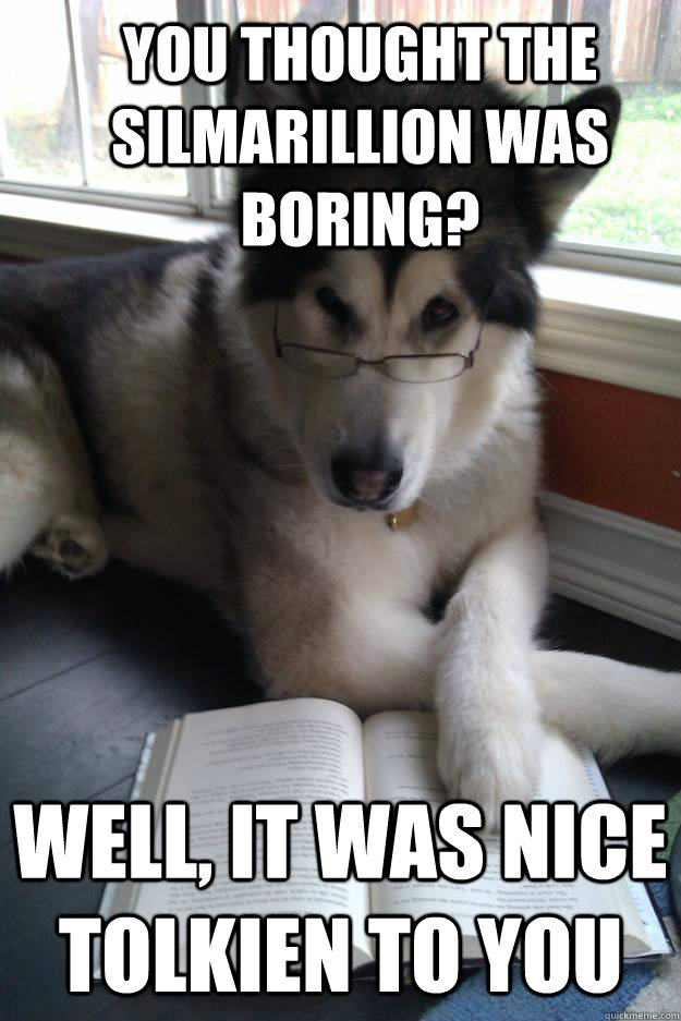 you thought the silmarillion was boring? Well, it was nice Tolkien to you - you thought the silmarillion was boring? Well, it was nice Tolkien to you  Condescending Literary Pun Dog