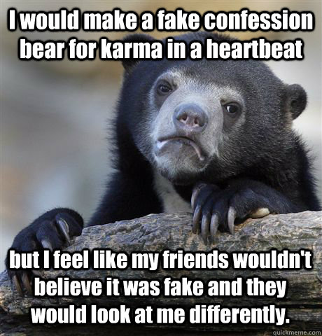 I would make a fake confession bear for karma in a heartbeat but I feel like my friends wouldn't believe it was fake and they would look at me differently.  - I would make a fake confession bear for karma in a heartbeat but I feel like my friends wouldn't believe it was fake and they would look at me differently.   Confession Bear