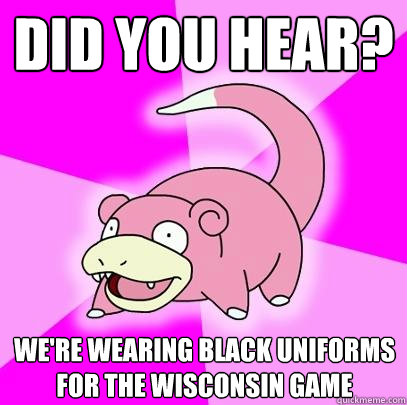 did you hear? WE'RE WEARING BLACK UNIFORMS FOR THE WISCONSIN GAME  Slowpoke