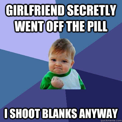 girlfriend secretly went off the pill I shoot blanks anyway  Success Kid