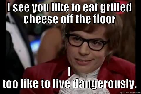 Cheese off the floor - I SEE YOU LIKE TO EAT GRILLED CHEESE OFF THE FLOOR I TOO LIKE TO LIVE DANGEROUSLY. Dangerously - Austin Powers