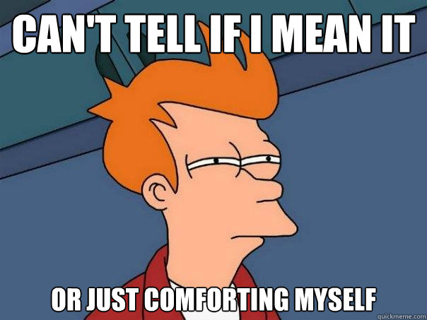 Can't tell if I mean it Or just comforting myself  Futurama Fry