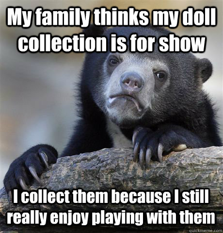 My family thinks my doll collection is for show I collect them because I still really enjoy playing with them  Confession Bear