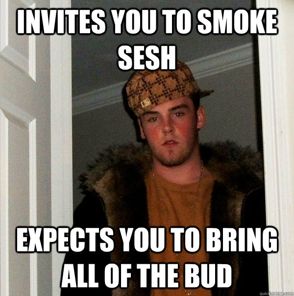 invites you to smoke sesh expects you to bring all of the bud  Scumbag Steve