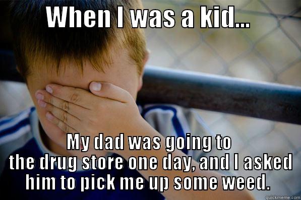          WHEN I WAS A KID...           MY DAD WAS GOING TO  THE DRUG STORE ONE DAY, AND I ASKED HIM TO PICK ME UP SOME WEED.  Confession kid