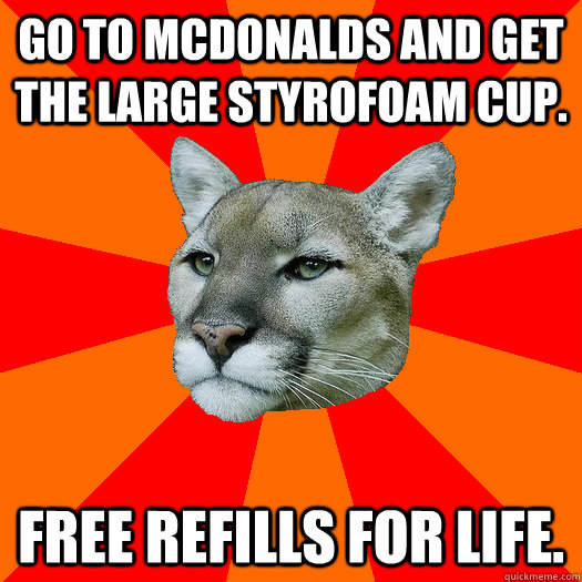 Go to McDonalds and get the large styrofoam cup. Free Refills FOR Life. - Go to McDonalds and get the large styrofoam cup. Free Refills FOR Life.  Poor Puma