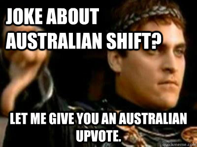 Joke about Australian shift? Let me give you an Australian upvote.  Downvoting Roman