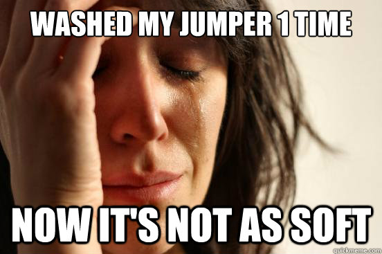 Washed my jumper 1 time Now it's not as soft  First World Problems