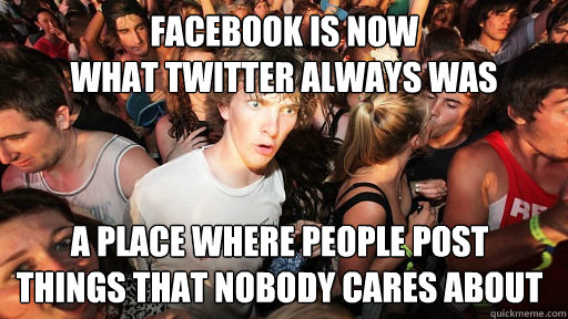 facebook is now
what twitter always was a place where people post
things that nobody cares about  Sudden Clarity Clarence
