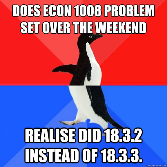 Does Econ 1008 problem set over the weekend realise did 18.3.2 instead of 18.3.3.  Socially Awksome Penguin