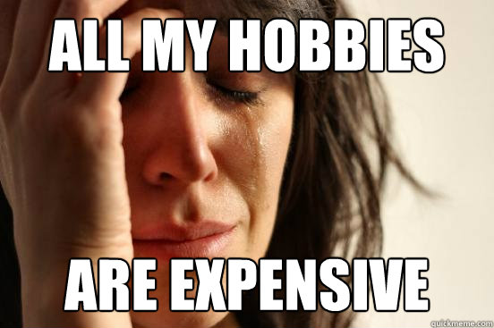 All my hobbies Are expensive - All my hobbies Are expensive  First World Problems