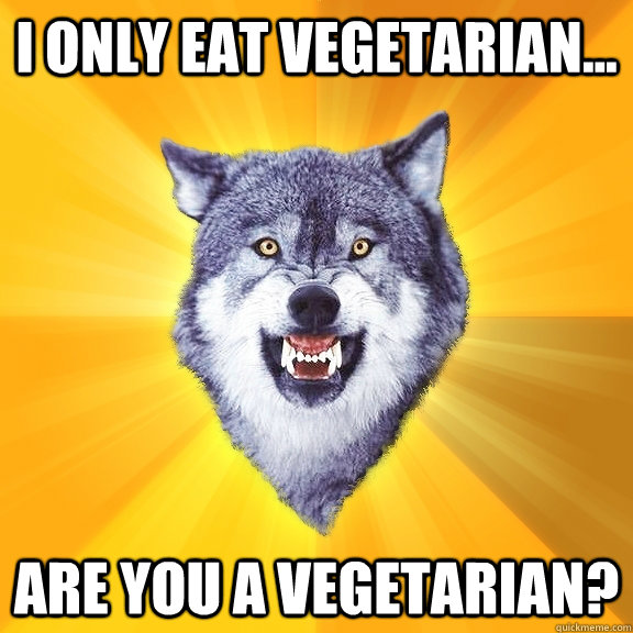 I only eat Vegetarian... are you a vegetarian?  Courage Wolf