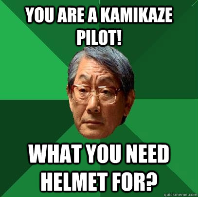 you are a kamikaze pilot! what you need helmet for?  High Expectations Asian Father