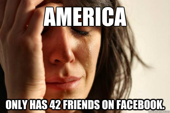 America only has 42 friends on facebook.  First World Problems