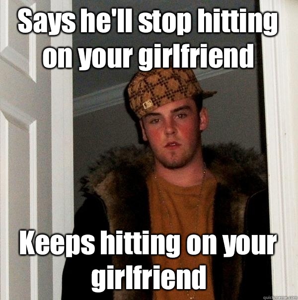 Says he'll stop hitting on your girlfriend Keeps hitting on your girlfriend  Scumbag Steve