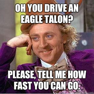 Oh you drive an eagle talon? Please, tell me how fast you can go.   Condescending Wonka
