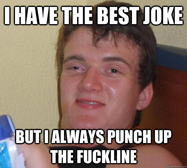 I have the best joke but i always punch up the fuckline - I have the best joke but i always punch up the fuckline  10 Guy