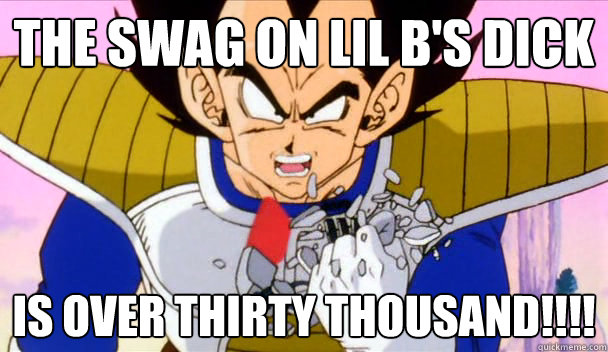 THE SWAG ON LIL B'S DICK IS OVER THIRTY THOUSAND!!!! - THE SWAG ON LIL B'S DICK IS OVER THIRTY THOUSAND!!!!  Based Vegeta