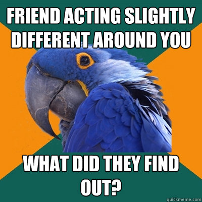 Friend acting slightly different around you What did they find out?  Paranoid Parrot