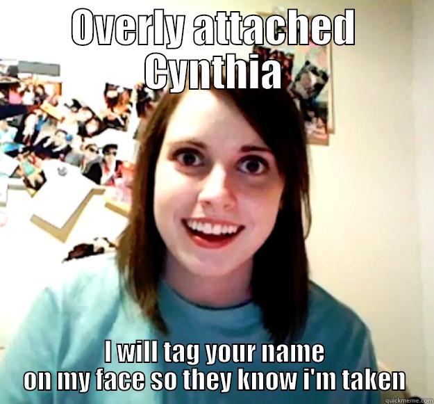 OVERLY ATTACHED CYNTHIA I WILL TAG YOUR NAME ON MY FACE SO THEY KNOW I'M TAKEN Overly Attached Girlfriend