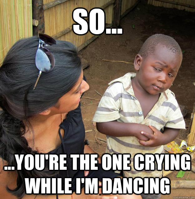so... ...you're the one crying while i'm dancing  Skeptical Third World Baby