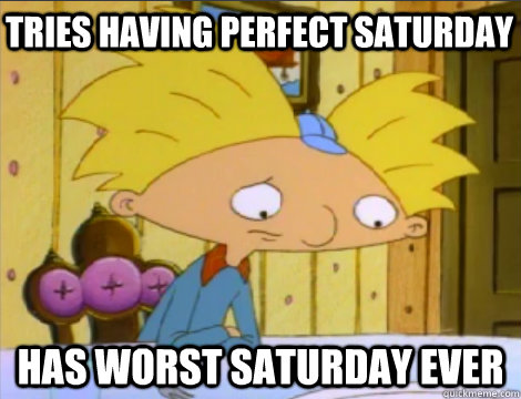 tries having perfect saturday has worst saturday ever  