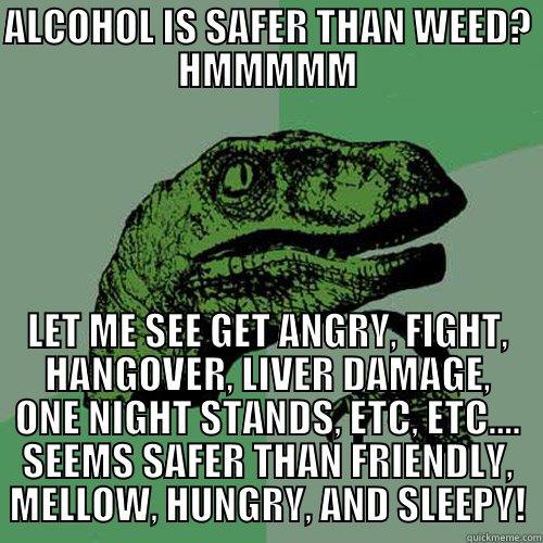 weed? alcohol?  - ALCOHOL IS SAFER THAN WEED? HMMMMM LET ME SEE GET ANGRY, FIGHT, HANGOVER, LIVER DAMAGE, ONE NIGHT STANDS, ETC, ETC.... SEEMS SAFER THAN FRIENDLY, MELLOW, HUNGRY, AND SLEEPY! Philosoraptor